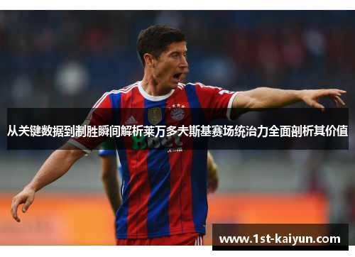 从关键数据到制胜瞬间解析莱万多夫斯基赛场统治力全面剖析其价值