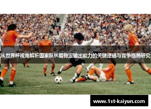 从世界杯视角解析国家队长期稳定输出能力的关键逻辑与竞争格局研究