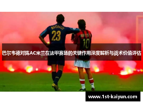 巴尔韦德对阵AC米兰在法甲赛场的关键作用深度解析与战术价值评估