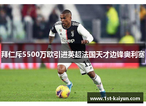 拜仁斥5500万欧引进英超法国天才边锋奥利塞