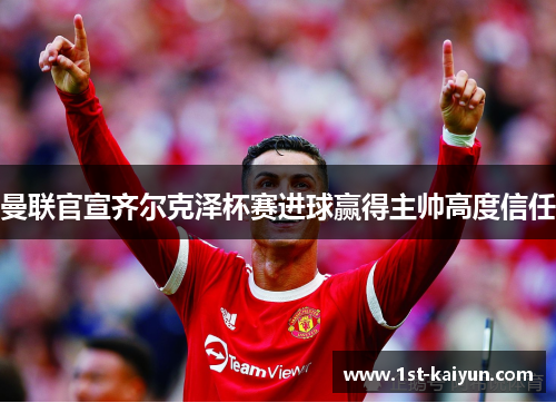 曼联官宣齐尔克泽杯赛进球赢得主帅高度信任 曼联官宣齐尔克泽杯赛进球赢得主帅高度信任