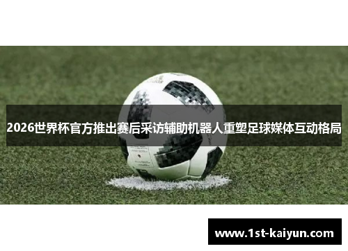 2026世界杯官方推出赛后采访辅助机器人重塑足球媒体互动格局
