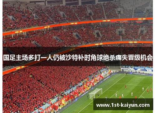 国足主场多打一人仍被沙特补时角球绝杀痛失晋级机会 国足主场多打一人仍被沙特补时角球绝杀痛失晋级机会