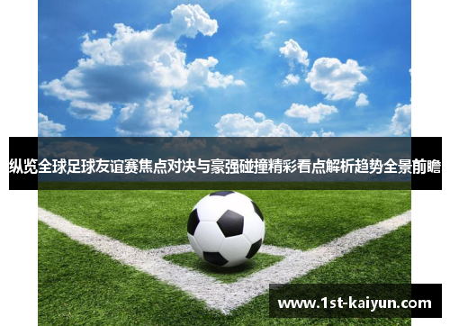 纵览全球足球友谊赛焦点对决与豪强碰撞精彩看点解析趋势全景前瞻 纵览全球足球友谊赛焦点对决与豪强碰撞精彩看点解析趋势全景前瞻