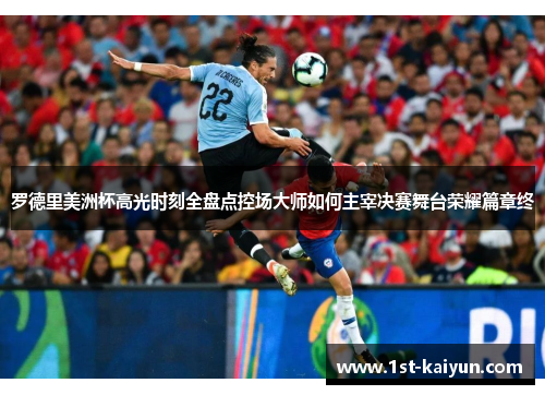 罗德里美洲杯高光时刻全盘点控场大师如何主宰决赛舞台荣耀篇章终 罗德里美洲杯高光时刻全盘点控场大师如何主宰决赛舞台荣耀篇章终