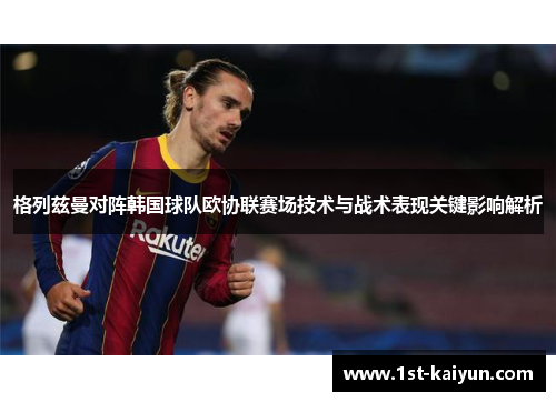 格列兹曼对阵韩国球队欧协联赛场技术与战术表现关键影响解析 格列兹曼对阵韩国球队欧协联赛场技术与战术表现关键影响解析