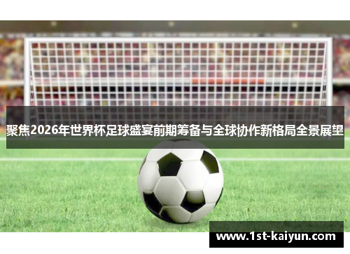 聚焦2026年世界杯足球盛宴前期筹备与全球协作新格局全景展望 聚焦2026年世界杯足球盛宴前期筹备与全球协作新格局全景展望