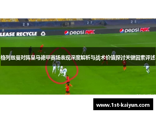 格列兹曼对阵皇马德甲赛场表现深度解析与战术价值探讨关键因素评述 格列兹曼对阵皇马德甲赛场表现深度解析与战术价值探讨关键因素评述